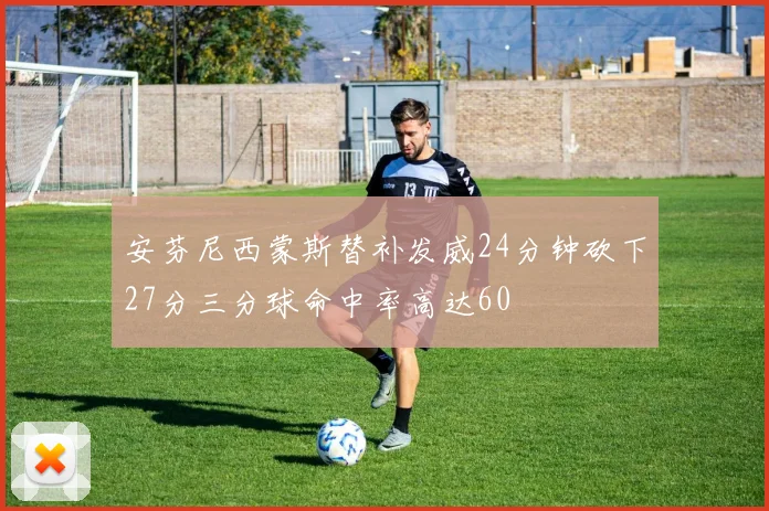 安芬尼西蒙斯替补发威24分钟砍下27分三分球命中率高达60