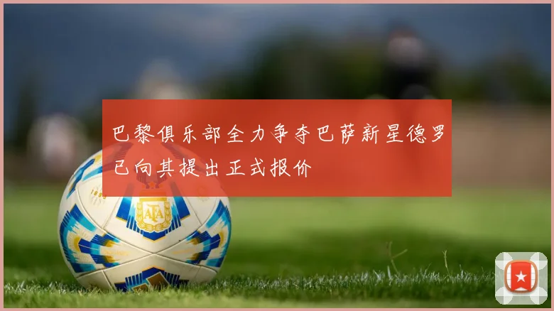 巴黎俱乐部全力争夺巴萨新星德罗已向其提出正式报价