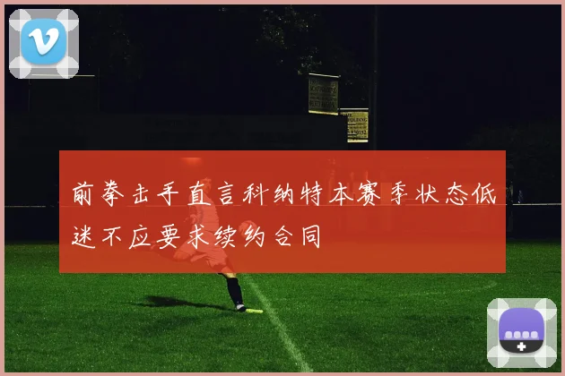 前拳击手直言科纳特本赛季状态低迷不应要求续约合同