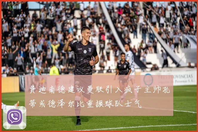 费迪南德建议曼联引入疯子主帅孔蒂或德泽尔比重振球队士气