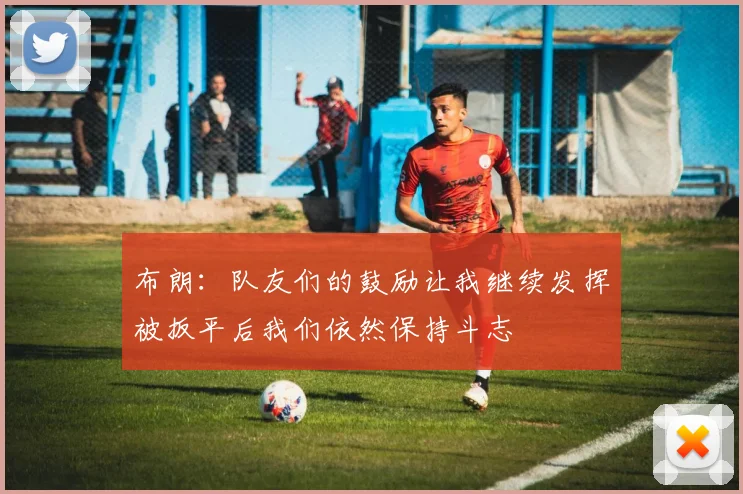 布朗：队友们的鼓励让我继续发挥被扳平后我们依然保持斗志