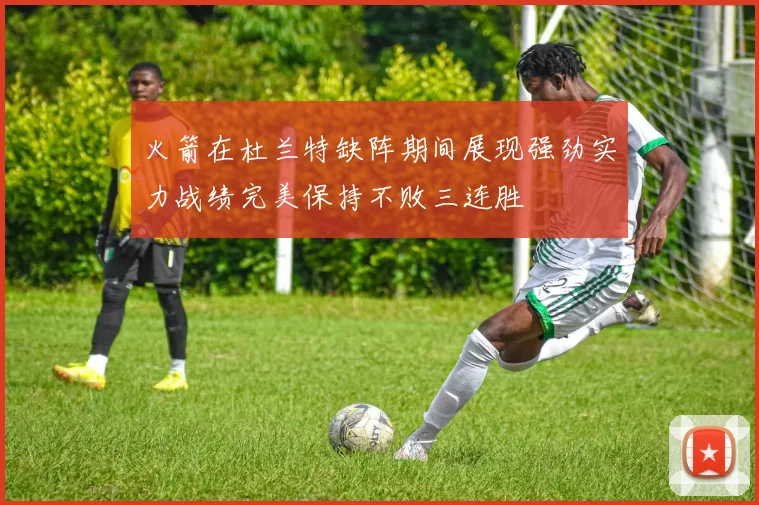 火箭在杜兰特缺阵期间展现强劲实力战绩完美保持不败三连胜