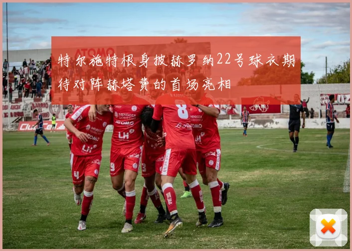 特尔施特根身披赫罗纳22号球衣期待对阵赫塔费的首场亮相