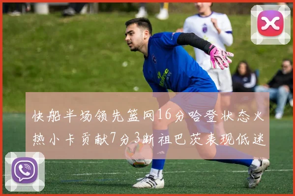 快船半场领先篮网16分哈登状态火热小卡贡献7分3断祖巴茨表现低迷