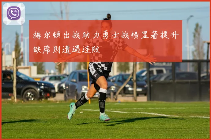 梅尔顿出战助力勇士战绩显著提升缺席则遭遇连败