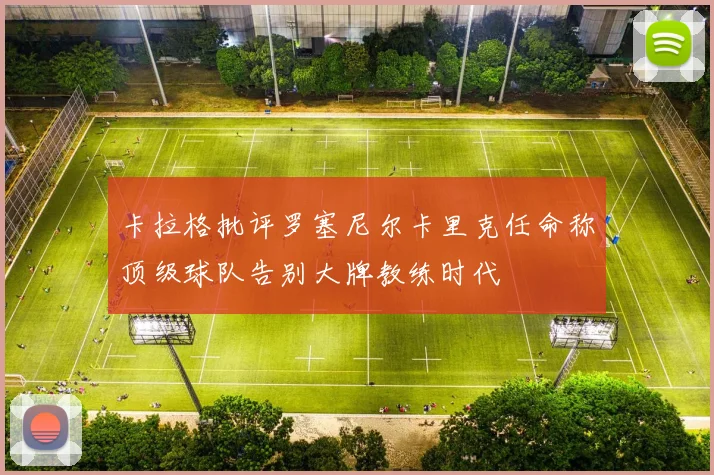 卡拉格批评罗塞尼尔卡里克任命称顶级球队告别大牌教练时代