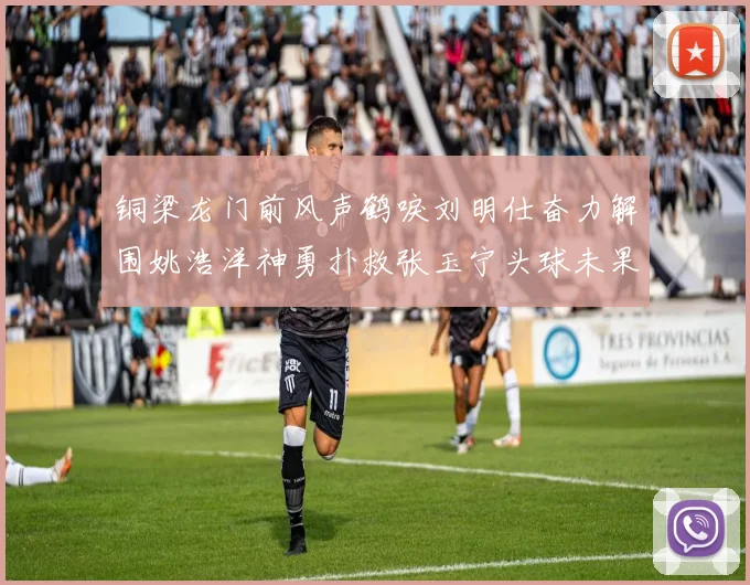 铜梁龙门前风声鹤唳刘明仕奋力解围姚浩洋神勇扑救张玉宁头球未果