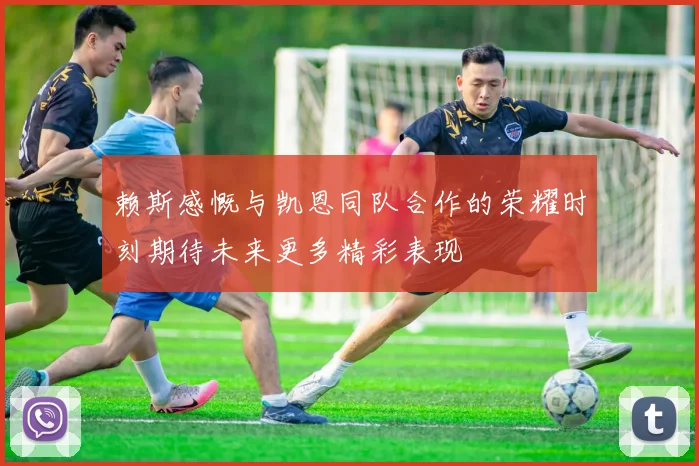 赖斯感慨与凯恩同队合作的荣耀时刻期待未来更多精彩表现