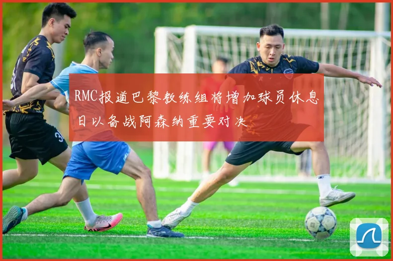 RMC报道巴黎教练组将增加球员休息日以备战阿森纳重要对决