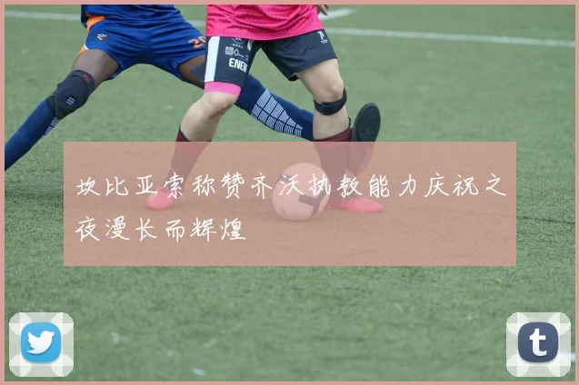 坎比亚索称赞齐沃执教能力庆祝之夜漫长而辉煌