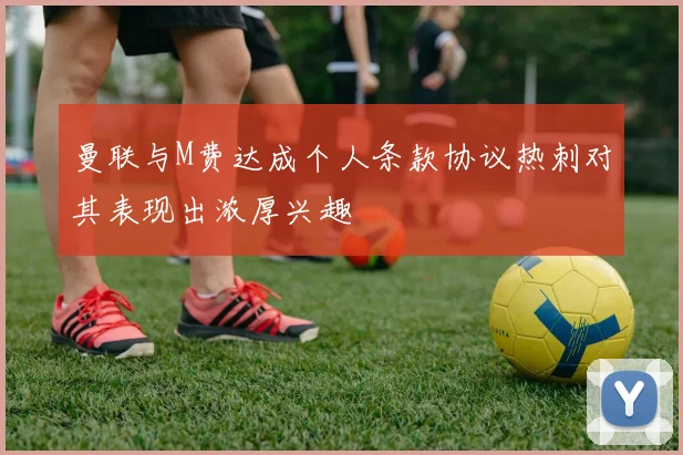 曼联与M费达成个人条款协议热刺对其表现出浓厚兴趣