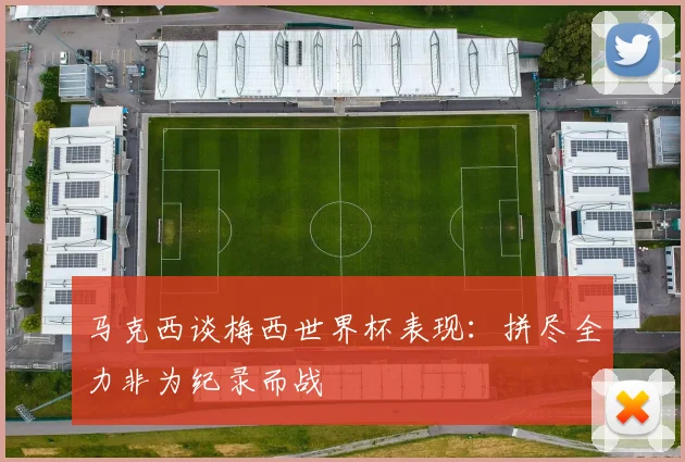 马克西谈梅西世界杯表现：拼尽全力非为纪录而战