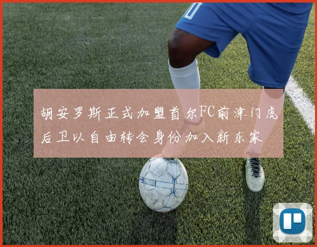 胡安罗斯正式加盟首尔FC前津门虎后卫以自由转会身份加入新东家