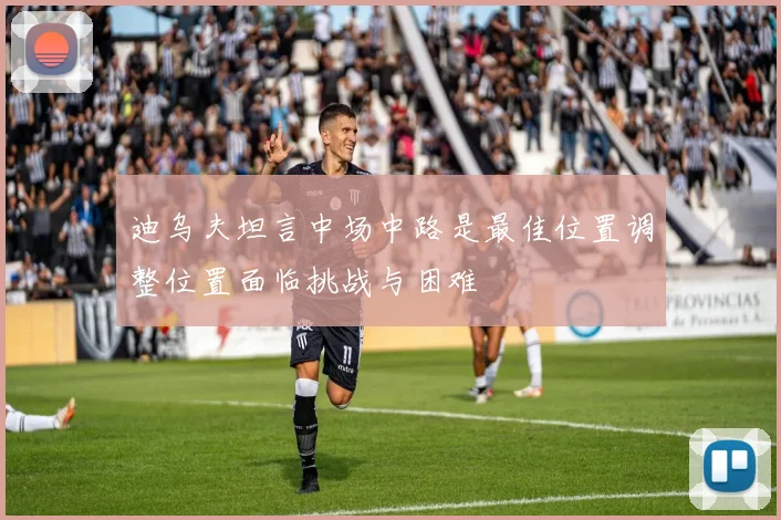 迪乌夫坦言中场中路是最佳位置调整位置面临挑战与困难