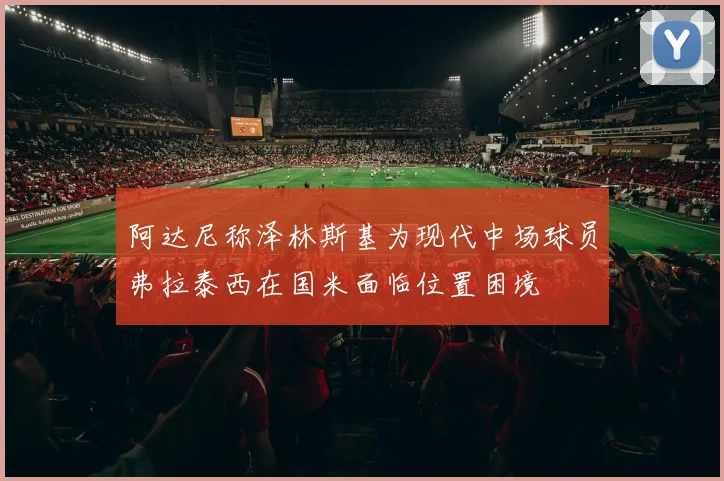 阿达尼称泽林斯基为现代中场球员弗拉泰西在国米面临位置困境