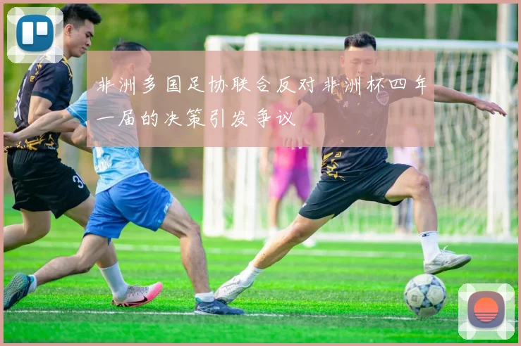 非洲多国足协联合反对非洲杯四年一届的决策引发争议